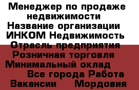Менеджер по продаже недвижимости › Название организации ­ ИНКОМ-Недвижимость › Отрасль предприятия ­ Розничная торговля › Минимальный оклад ­ 60 000 - Все города Работа » Вакансии   . Мордовия респ.